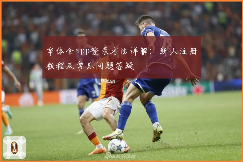 华体会app登录方法详解:新人注册教程及常见问题答疑