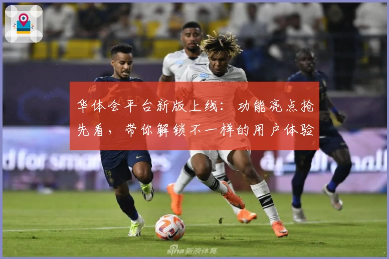 华体会平台新版上线：功能亮点抢先看，带你解锁不一样的用户体验