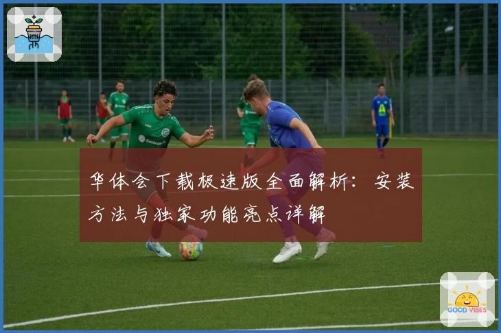 华体会下载极速版全面解析：安装方法与独家功能亮点详解