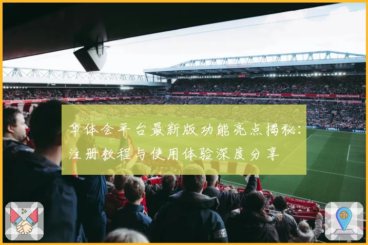 华体会平台最新版功能亮点揭秘：注册教程与使用体验深度分享