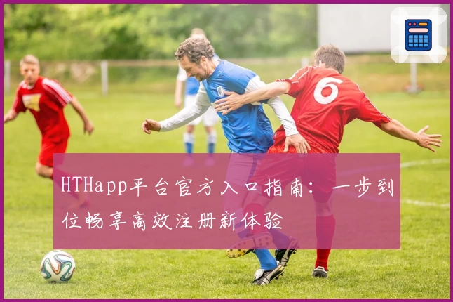 HTHapp平台官方入口指南：一步到位畅享高效注册新体验