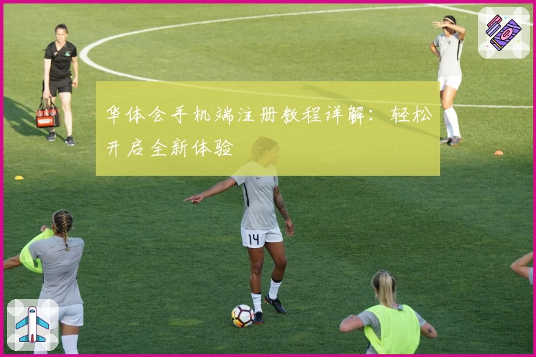 华体会手机端注册教程详解：轻松开启全新体验