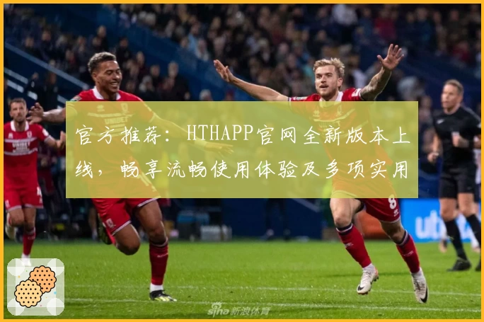 官方推荐:HTHAPP官网全新版本上线,畅享流畅使用体验及多项实用功能亮点