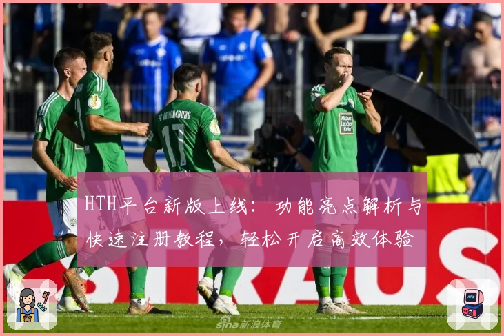 HTH平台新版上线：功能亮点解析与快速注册教程，轻松开启高效体验