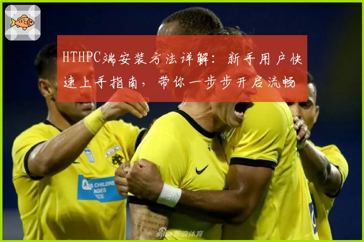 HTHPC端安装方法详解：新手用户快速上手指南，带你一步步开启流畅使用体验