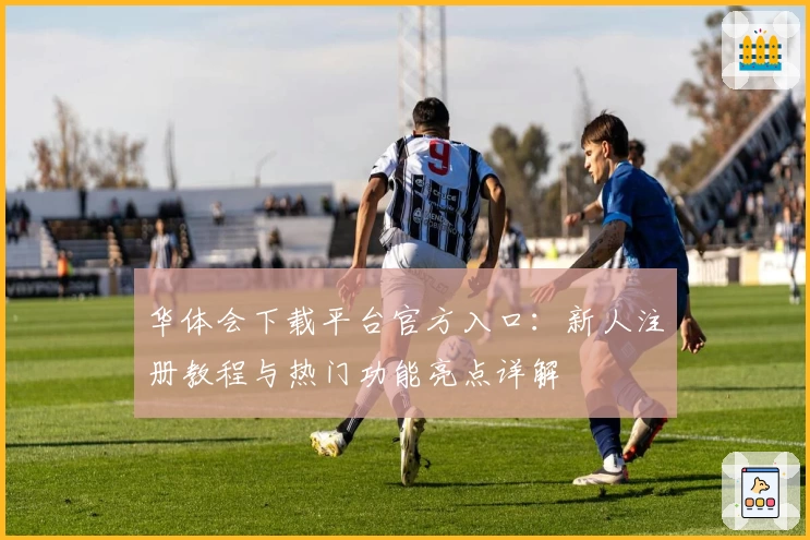 华体会下载平台官方入口：新人注册教程与热门功能亮点详解
