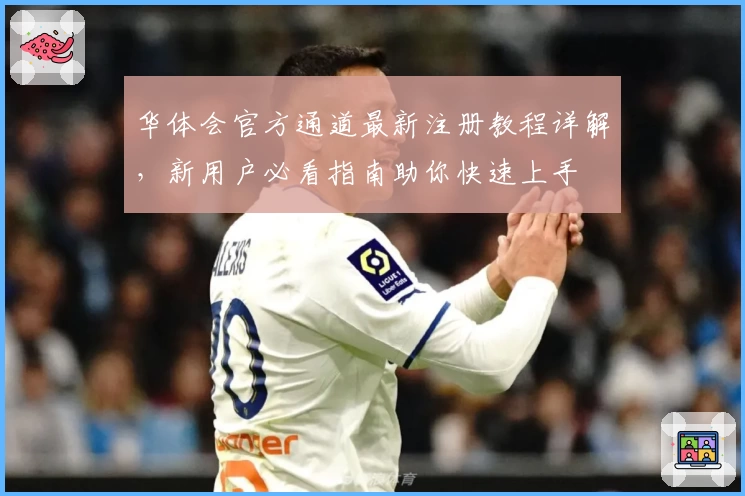 华体会官方通道最新注册教程详解，新用户必看指南助你快速上手