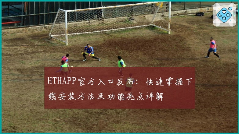HTHAPP官方入口发布：快速掌握下载安装方法及功能亮点详解