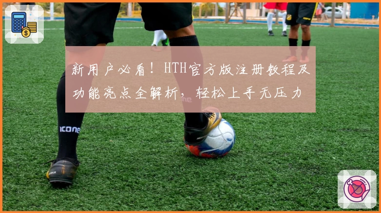 新用户必看！HTH官方版注册教程及功能亮点全解析，轻松上手无压力