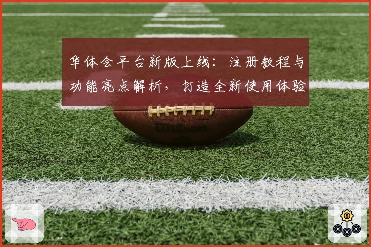 华体会平台新版上线：注册教程与功能亮点解析，打造全新使用体验