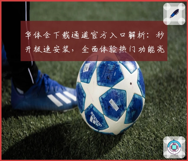 华体会下载通道官方入口解析：秒开极速安装，全面体验热门功能亮点