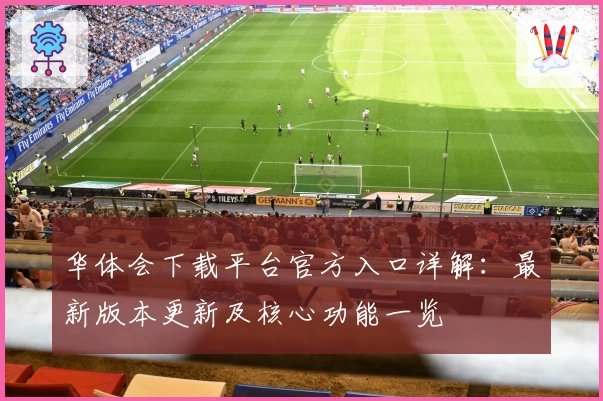 华体会下载平台官方入口详解：最新版本更新及核心功能一览
