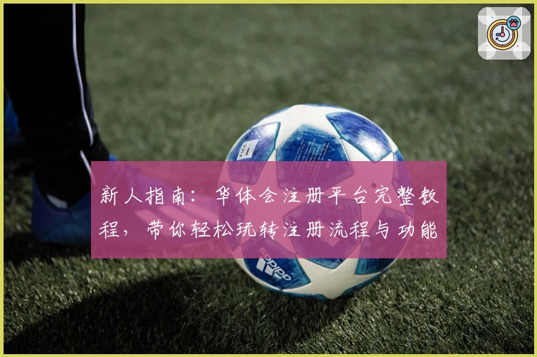 新人指南：华体会注册平台完整教程，带你轻松玩转注册流程与功能亮点