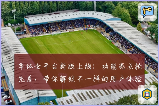 华体会平台新版上线：功能亮点抢先看，带你解锁不一样的用户体验