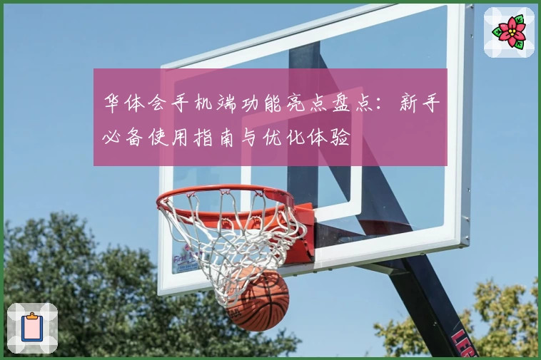 华体会手机端功能亮点盘点：新手必备使用指南与优化体验