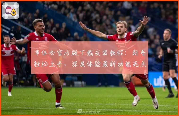 华体会官方版下载安装教程：新手轻松上手，深度体验最新功能亮点