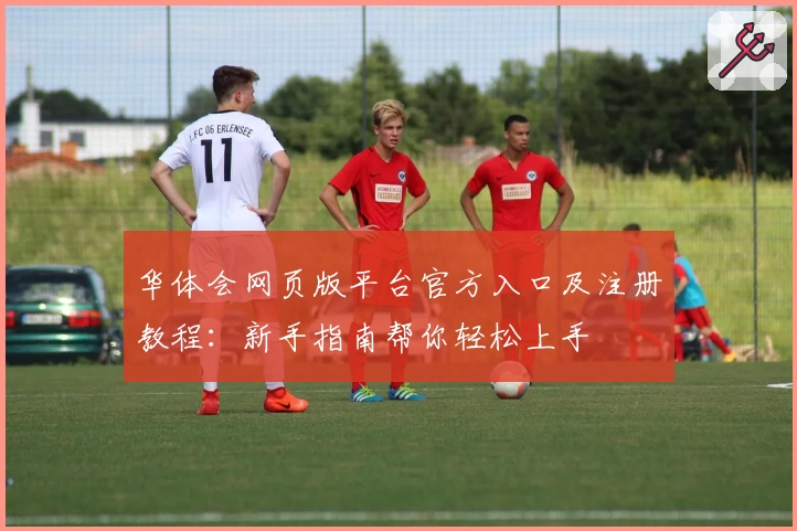 华体会网页版平台官方入口及注册教程：新手指南帮你轻松上手