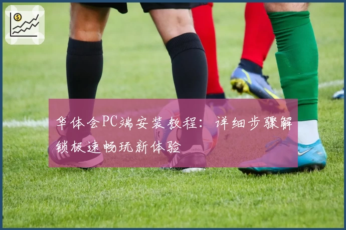 华体会PC端安装教程：详细步骤解锁极速畅玩新体验