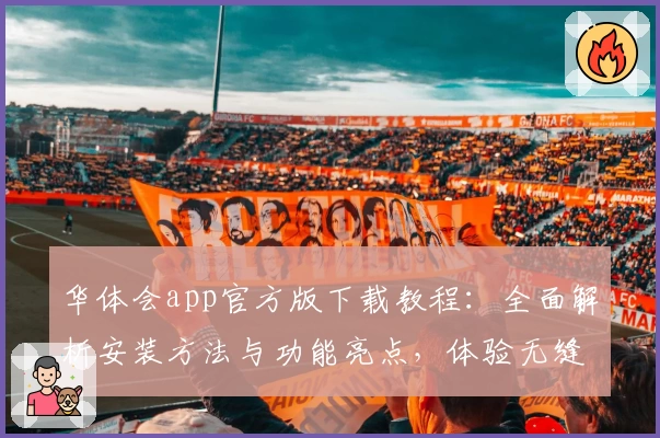 华体会app官方版下载教程：全面解析安装方法与功能亮点，体验无缝操作魅力