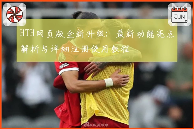 HTH网页版全新升级：最新功能亮点解析与详细注册使用教程