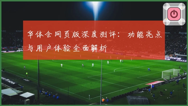 华体会网页版深度测评：功能亮点与用户体验全面解析