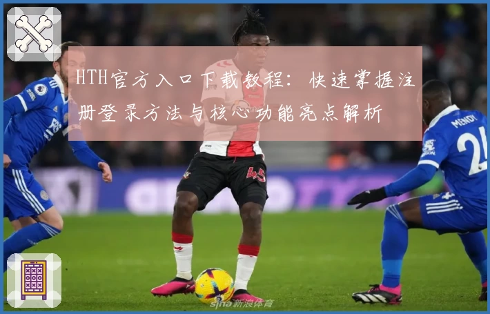 HTH官方入口下载教程：快速掌握注册登录方法与核心功能亮点解析