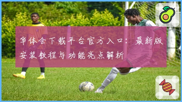 华体会下载平台官方入口：最新版安装教程与功能亮点解析
