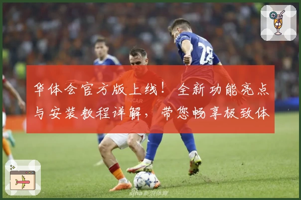 华体会官方版上线！全新功能亮点与安装教程详解，带您畅享极致体验