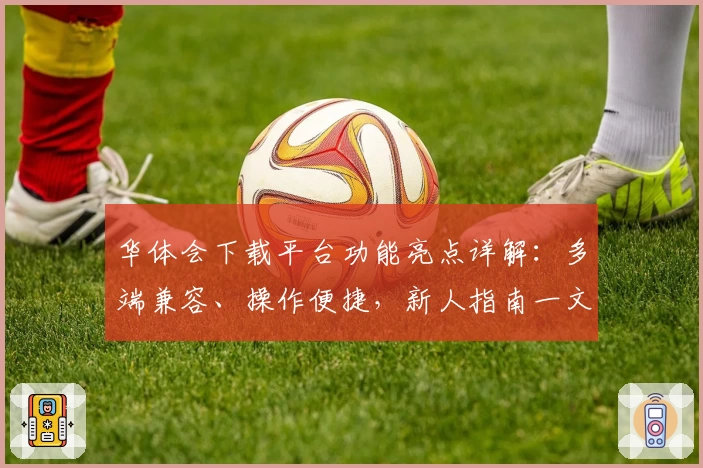 华体会下载平台功能亮点详解：多端兼容、操作便捷，新人指南一文包学会