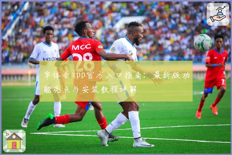 华体会app官方入口指南：最新版功能亮点与安装教程详解