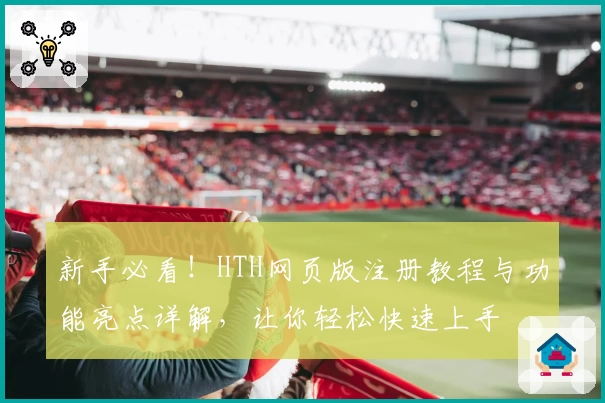 新手必看！HTH网页版注册教程与功能亮点详解，让你轻松快速上手