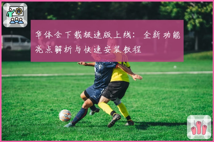 华体会下载极速版上线：全新功能亮点解析与快速安装教程