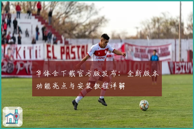 华体会下载官方版发布：全新版本功能亮点与安装教程详解