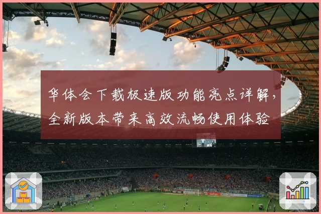 华体会下载极速版功能亮点详解，全新版本带来高效流畅使用体验