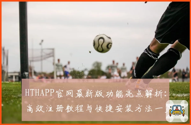 HTHAPP官网最新版功能亮点解析：高效注册教程与快捷安装方法一览