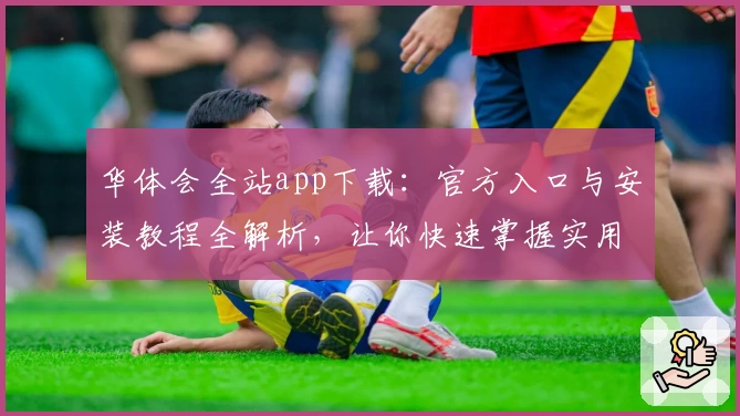 华体会全站app下载：官方入口与安装教程全解析，让你快速掌握实用功能