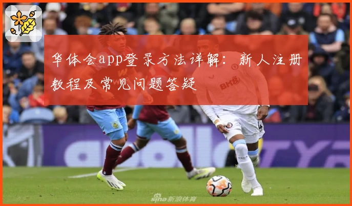 华体会app登录方法详解:新人注册教程及常见问题答疑